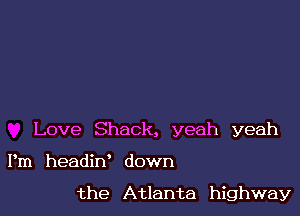 Love Shack, yeah yeah

Pm headin' down

the Atlanta highway