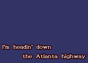 Pm headin' down

the Atlanta highway