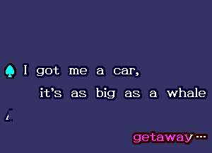 Q I got me a car,

i198 as big as a whale

getaway '