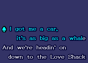 Q I got me a car,
i133 as big as a whale
And we re headiw on

down to the Love Shack