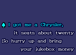 Q I got me a Chrysler,
it seats about twenty
So hurry up and bring

your jukebox money