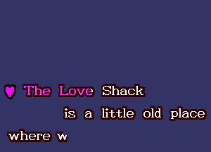 The Love Shack

is a little old place

where w