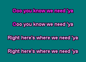 000 you know we need 'ya
000 you know we need 'ya

Right here's where we need 'ya

Right here's where we need 'ya