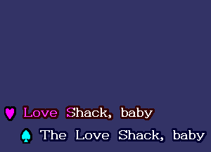 Love Shack, baby
9 The Love Shack, baby