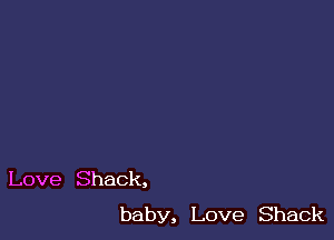 Love Shack,
baby, Love Shack