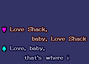 Love Shack,

baby, Love Shack
9 Love, baby,

thafs where r