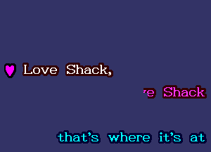 Love Shack,

'e Shack

thafs where i193 at