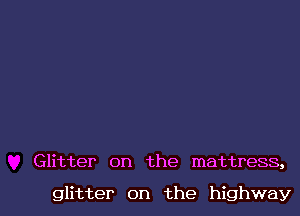 Glitter on the mattress,

glitter on the highway