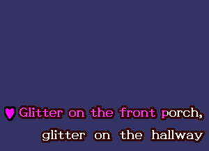 Glitter on the front porch,

glitter on the hallway