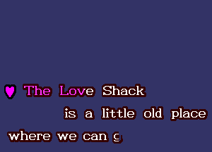 The Love Shack

is a little old place

where we can g