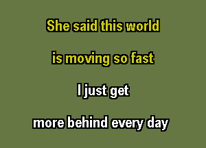 She said this world
is moving so fast

ljust get

more behind every day