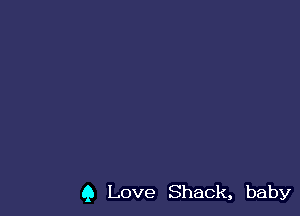 9 Love Shack, baby