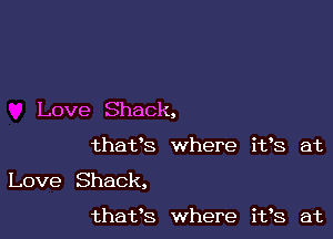 Love Shack,

thafs where
Love Shack,

thafs where