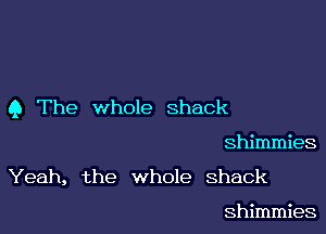 Q The whole shack

shimmies

Yeah, the whole shack

Shimmies