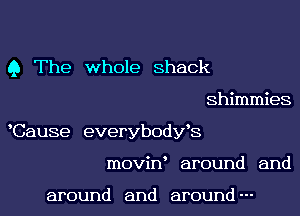 Q The whole Shack
Shimmies

Cause everybodyfs
moviw around and

around and around-