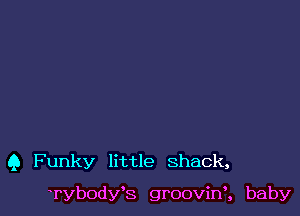 9 Funky little shack,

Tybody's groovinn baby