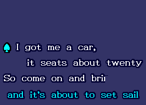 Q I got me a car,
it seats about twenty

So come on and bril

and i133 about to set sail