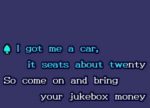 Q I got me a car,
it seats about twenty
So come on and bring

your jukebox money