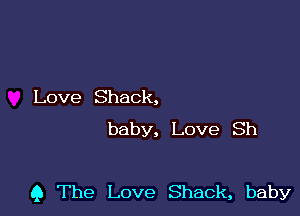 Love Shack,
baby, Love Sh

Q The Love Shack, baby