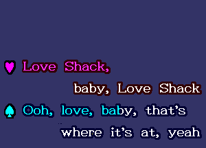 Love Shack,

baby, Love Shack
Q Ooh, love, baby, thafs

where i198 at, yeah