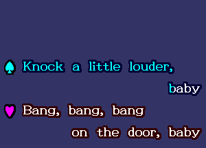 Q Knock a little louder,

baby
Bang, bang, bang

on the door, baby