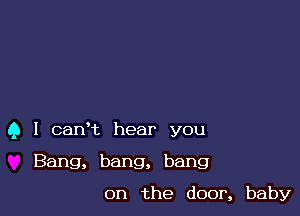 Q I canHz hear you

Bang, bang, bang
on the door, baby