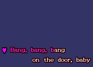 Bang, bang, bang

on the door, baby