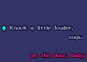 Q Knock a little louder,

suga.

on the door, baby