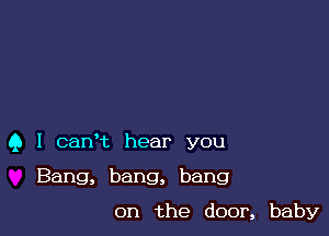 Q I canHz hear you

Bang, bang, bang
on the door, baby