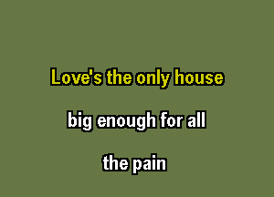 Love's the only house

big enough for all

the pain