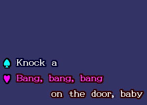 Q Knock a
Bang, bang, bang

on the door, baby