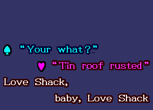 Q ' Your what ? '

wTin roof rusted',

Love Shack,
baby, Love Shack