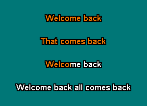Welcome back

That comes back

Welcome back

Welcome back all comes back