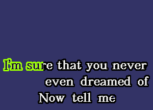 m me that you never
even dreamed of

Now tell me