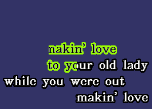 Win

(E mom old lady
While you were out

makin, love