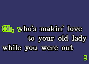 Cm), ths makin, love

to your old lady
while you were out

'25)