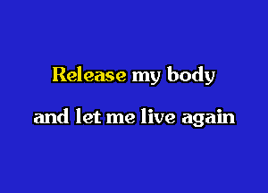 Release my body

and let me live again