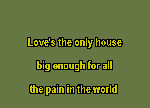 Love's the only house

big enough for all

the pain in the world