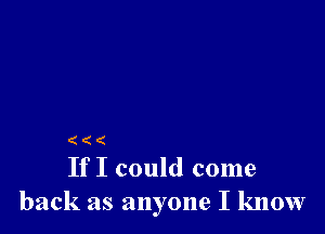 If I could come

back as anyone I know