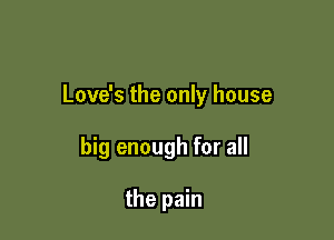 Love's the only house

big enough for all

the pain