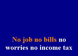 No job no bills no
worries no income tax