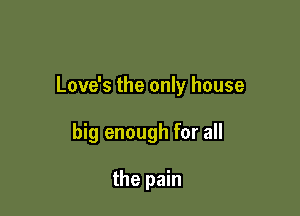 Love's the only house

big enough for all

the pain