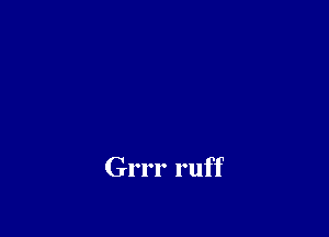 Grrr ruff