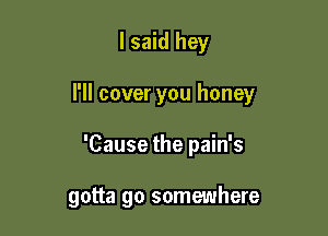 I said hey

I'll cover you honey

'Cause the pain's

gotta go somewhere