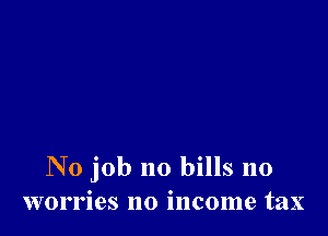 No job no bills no
worries no income tax