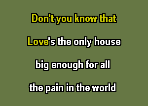 Don't you know that

Love's the only house

big enough for all

the pain in the world