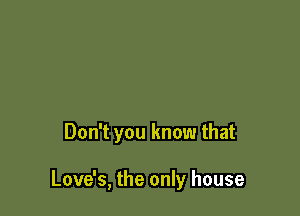 Don't you know that

Love's, the only house