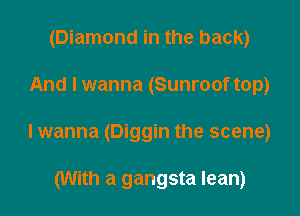 (Diamond in the back)

And I wanna (Sunroof top)

lwanna (Diggin the scene)

(With a gangsta lean)