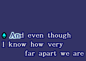 9 Md even though
I know how very
far apart we are