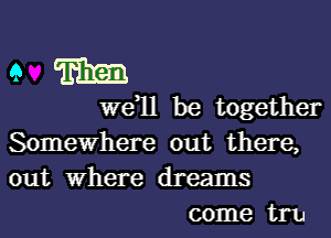 9 m

we,ll be together

Somewhere out there,
out Where dreams
come tru